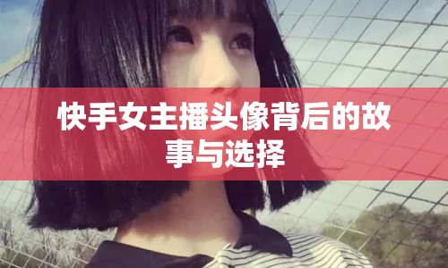 快手女主播頭像背后的故事與選擇