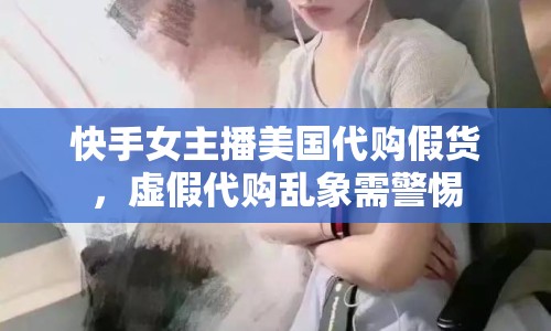 快手女主播美國代購假貨，虛假代購亂象需警惕