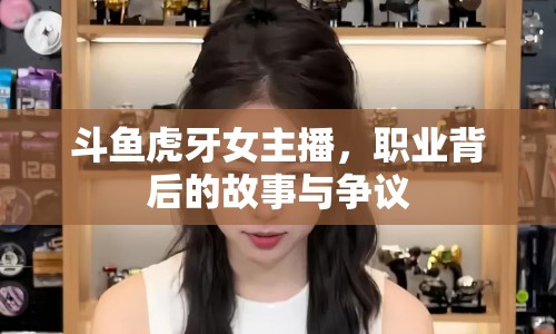 斗魚虎牙女主播，職業(yè)背后的故事與爭(zhēng)議