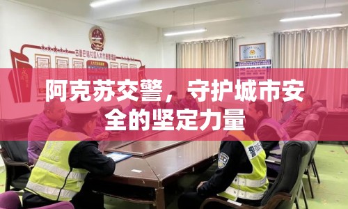 阿克蘇交警，守護(hù)城市安全的堅(jiān)定力量