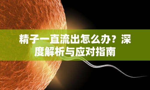 精子一直流出怎么辦？深度解析與應(yīng)對指南