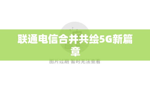 聯通電信合并共繪5G新篇章