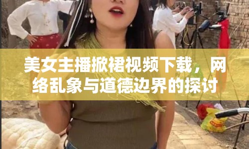 美女主播掀裙視頻下載，網(wǎng)絡(luò)亂象與道德邊界的探討