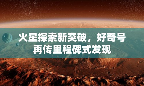 火星探索新突破，好奇號再傳里程碑式發(fā)現(xiàn)