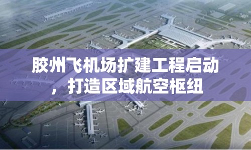 膠州飛機場擴建工程啟動，打造區(qū)域航空樞紐