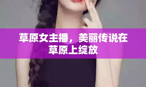 草原女主播，美麗傳說在草原上綻放