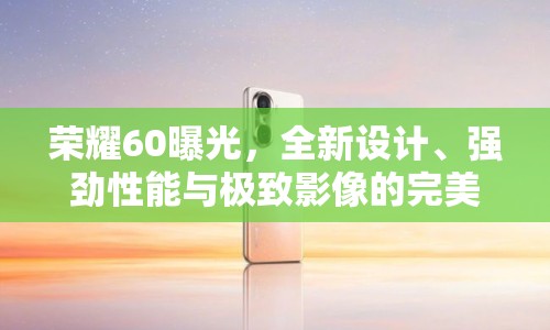 榮耀60曝光，全新設計、強勁性能與極致影像的完美融合