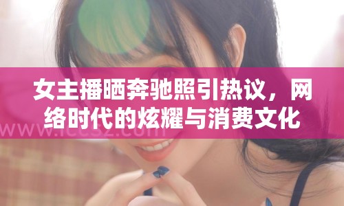 女主播曬奔馳照引熱議，網(wǎng)絡(luò)時(shí)代的炫耀與消費(fèi)文化