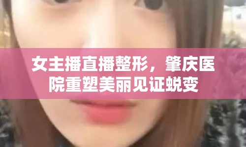 女主播直播整形，肇慶醫(yī)院重塑美麗見證蛻變