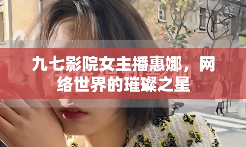 九七影院女主播惠娜，網(wǎng)絡世界的璀璨之星