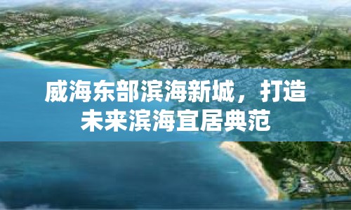 威海東部濱海新城，打造未來濱海宜居典范