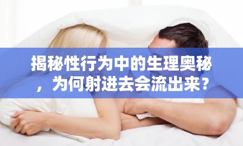 揭秘性行為中的生理奧秘，為何射進去會流出來？