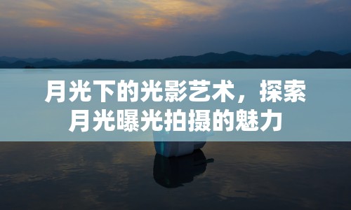 月光下的光影藝術(shù)，探索月光曝光拍攝的魅力