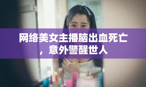 網(wǎng)絡美女主播腦出血死亡，意外警醒世人