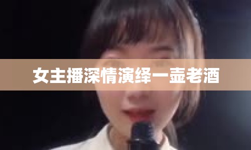 女主播深情演繹一壺老酒