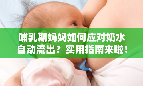 哺乳期媽媽如何應(yīng)對(duì)奶水自動(dòng)流出？實(shí)用指南來(lái)啦！