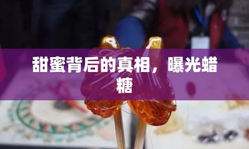 甜蜜背后的真相，曝光蠟糖