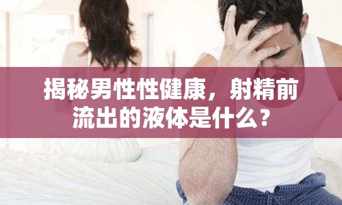 揭秘男性性健康，射精前流出的液體是什么？