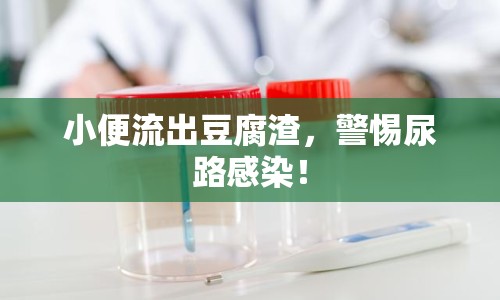 小便流出豆腐渣，警惕尿路感染！