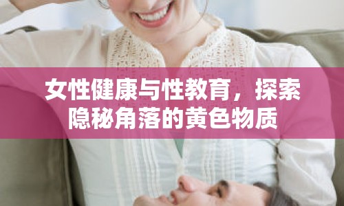 女性健康與性教育，探索隱秘角落的黃色物質(zhì)