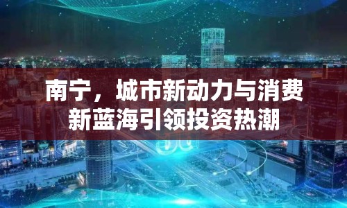 南寧，城市新動力與消費新藍海引領(lǐng)投資熱潮