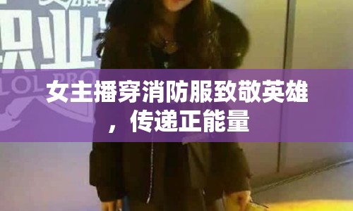 女主播穿消防服致敬英雄，傳遞正能量