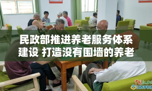 民政部推進(jìn)養(yǎng)老服務(wù)體系建設(shè) 打造沒有圍墻的養(yǎng)老院