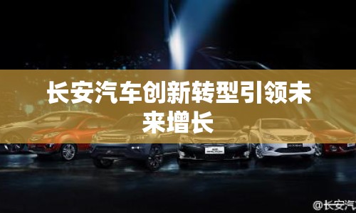 長安汽車創(chuàng)新轉型引領未來增長