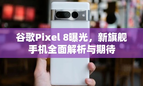 谷歌Pixel 8曝光，新旗艦手機(jī)全面解析與期待