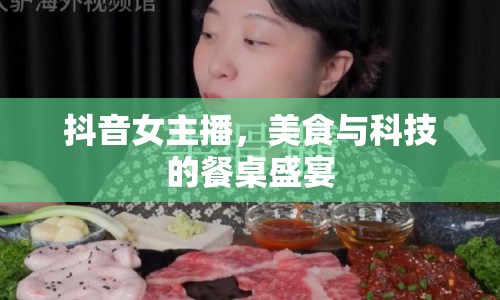 抖音女主播，美食與科技的餐桌盛宴