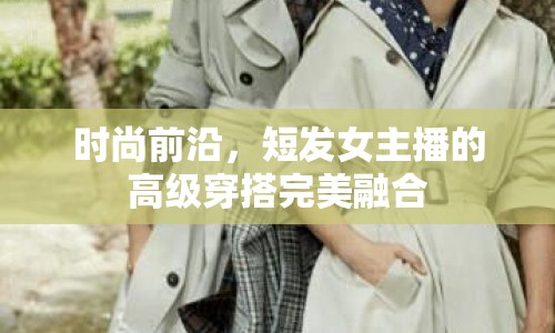 時尚前沿，短發(fā)女主播的高級穿搭完美融合