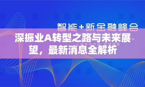 深振業(yè)A轉(zhuǎn)型之路與未來展望，最新消息全解析