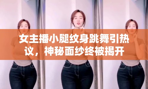 女主播小腿紋身跳舞引熱議，神秘面紗終被揭開