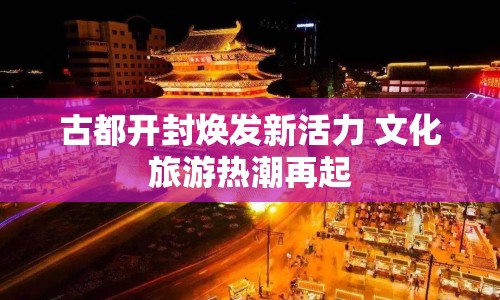 古都開封煥發(fā)新活力 文化旅游熱潮再起