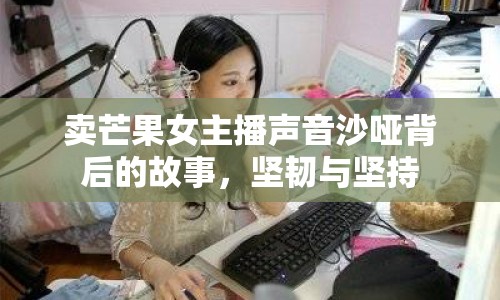 賣芒果女主播聲音沙啞背后的故事，堅(jiān)韌與堅(jiān)持