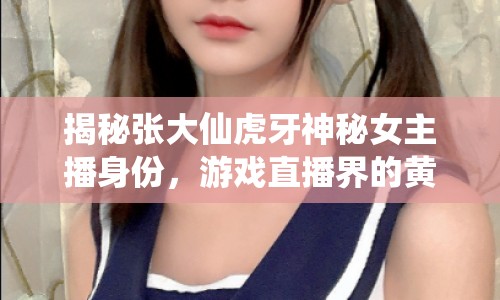 揭秘張大仙虎牙神秘女主播身份，游戲直播界的黃金搭檔