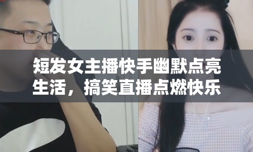 短發(fā)女主播快手幽默點亮生活，搞笑直播點燃快樂火花