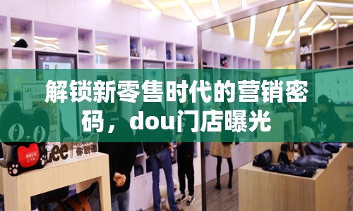 解鎖新零售時代的營銷密碼，dou門店曝光