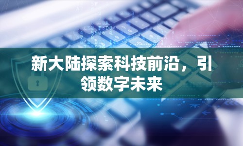 新大陸探索科技前沿，引領數(shù)字未來