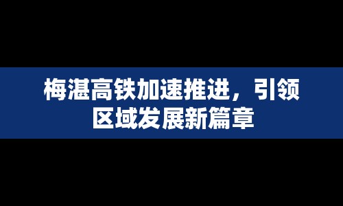 梅湛高鐵加速推進(jìn)，引領(lǐng)區(qū)域發(fā)展新篇章