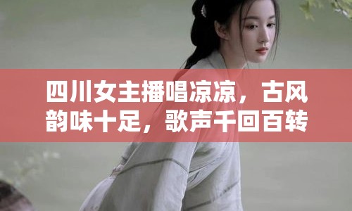 四川女主播唱涼涼，古風(fēng)韻味十足，歌聲千回百轉(zhuǎn)