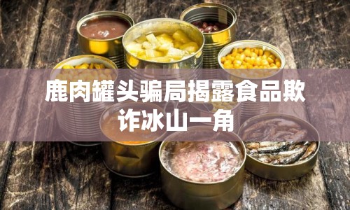 鹿肉罐頭騙局揭露食品欺詐冰山一角