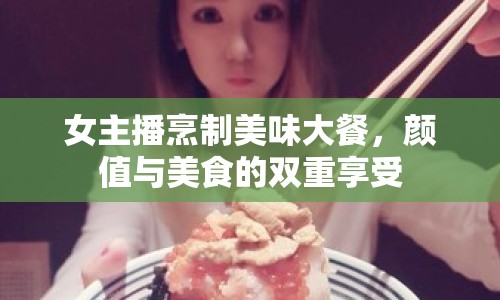 女主播烹制美味大餐，顏值與美食的雙重享受