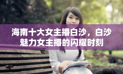 海南十大女主播白沙，白沙魅力女主播的閃耀時(shí)刻