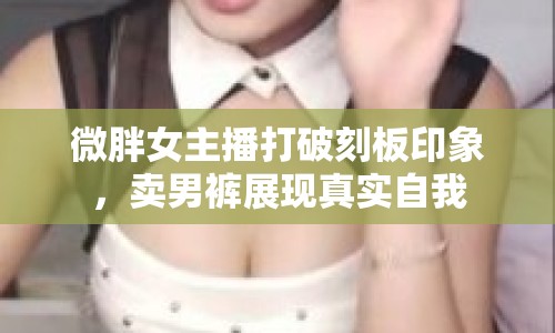 微胖女主播打破刻板印象，賣男褲展現真實自我