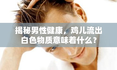 揭秘男性健康，雞兒流出白色物質(zhì)意味著什么？