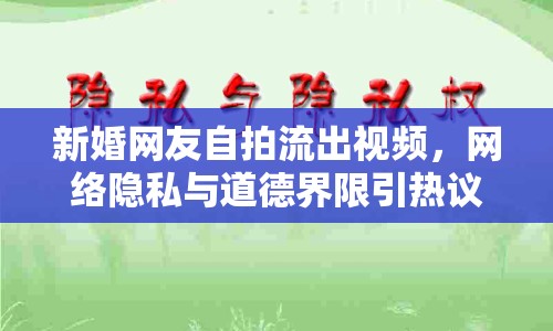 新婚網(wǎng)友自拍流出視頻，網(wǎng)絡(luò)隱私與道德界限引熱議