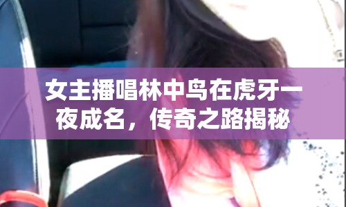 女主播唱林中鳥在虎牙一夜成名，傳奇之路揭秘