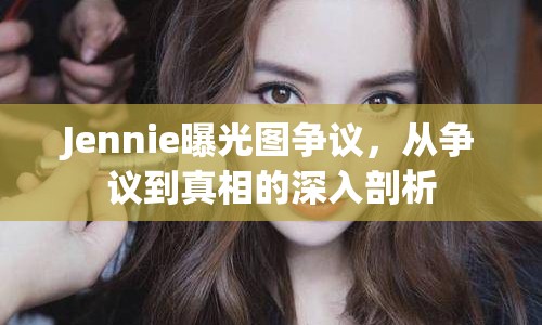 Jennie曝光圖爭議，從爭議到真相的深入剖析