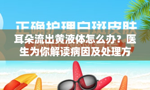 耳朵流出黃液體怎么辦？醫(yī)生為你解讀病因及處理方法